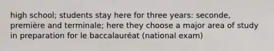 high school; students stay here for three years: seconde, première and terminale; here they choose a major area of study in preparation for le baccalauréat (national exam)