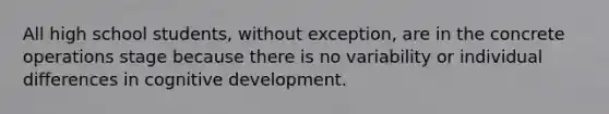 All high school students, without exception, are in the concrete operations stage because there is no variability or individual differences in cognitive development.