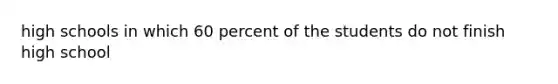 high schools in which 60 percent of the students do not finish high school