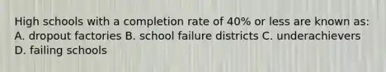 High schools with a completion rate of 40% or less are known as: A. dropout factories B. school failure districts C. underachievers D. failing schools