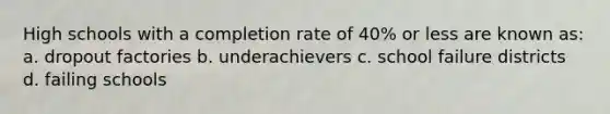 High schools with a completion rate of 40% or less are known as: a. dropout factories b. underachievers c. school failure districts d. failing schools