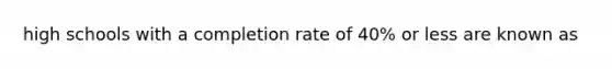 high schools with a completion rate of 40% or less are known as