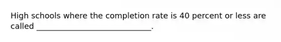 High schools where the completion rate is 40 percent or less are called _____________________________.