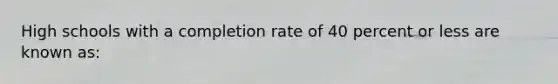 High schools with a completion rate of 40 percent or less are known as: