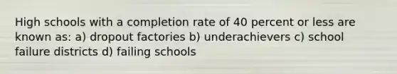 High schools with a completion rate of 40 percent or less are known as: a) dropout factories b) underachievers c) school failure districts d) failing schools