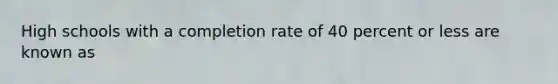 High schools with a completion rate of 40 percent or less are known as