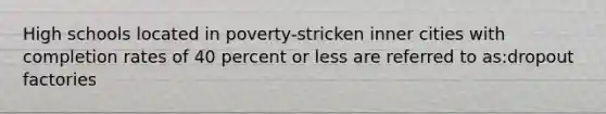 High schools located in poverty-stricken inner cities with completion rates of 40 percent or less are referred to as:dropout factories