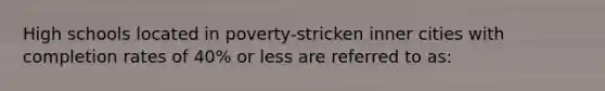 High schools located in poverty-stricken inner cities with completion rates of 40% or less are referred to as: