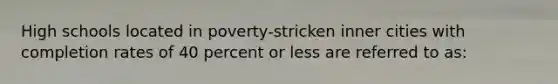 High schools located in poverty-stricken inner cities with completion rates of 40 percent or less are referred to as: