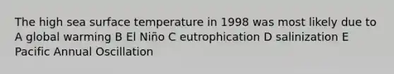 The high sea surface temperature in 1998 was most likely due to A global warming B El Niño C eutrophication D salinization E Pacific Annual Oscillation