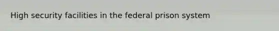 High security facilities in the federal prison system