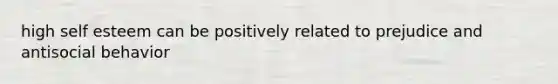 high self esteem can be positively related to prejudice and antisocial behavior