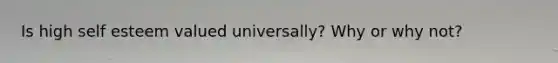 Is high self esteem valued universally? Why or why not?