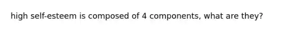 high self-esteem is composed of 4 components, what are they?