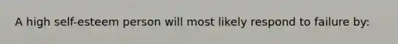 A high self-esteem person will most likely respond to failure by: