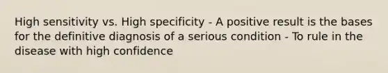 High sensitivity vs. High specificity - A positive result is the bases for the definitive diagnosis of a serious condition - To rule in the disease with high confidence