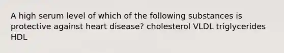 A high serum level of which of the following substances is protective against heart disease? cholesterol VLDL triglycerides HDL