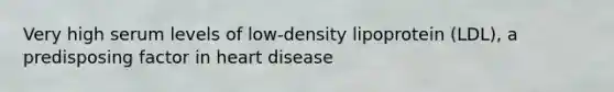 Very high serum levels of low-density lipoprotein (LDL), a predisposing factor in heart disease