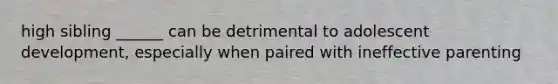 high sibling ______ can be detrimental to adolescent development, especially when paired with ineffective parenting