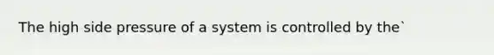 The high side pressure of a system is controlled by the`