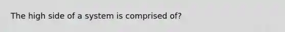 The high side of a system is comprised of?