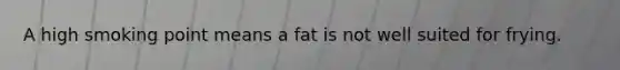 A high smoking point means a fat is not well suited for frying.