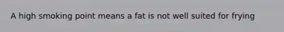 A high smoking point means a fat is not well suited for frying