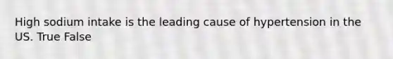 High sodium intake is the leading cause of hypertension in the US. True False