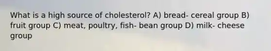 What is a high source of cholesterol? A) bread- cereal group B) fruit group C) meat, poultry, fish- bean group D) milk- cheese group