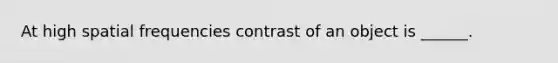 At high spatial frequencies contrast of an object is ______.