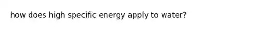 how does high specific energy apply to water?