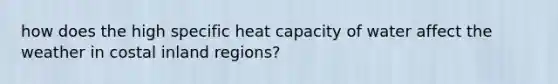 how does the high specific heat capacity of water affect the weather in costal inland regions?