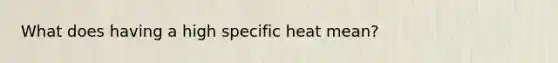 What does having a high specific heat mean?