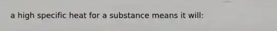 a high specific heat for a substance means it will: