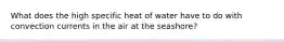 What does the high specific heat of water have to do with convection currents in the air at the seashore?