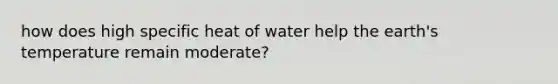 how does high specific heat of water help the earth's temperature remain moderate?