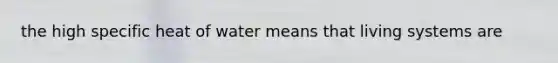 the high specific heat of water means that living systems are