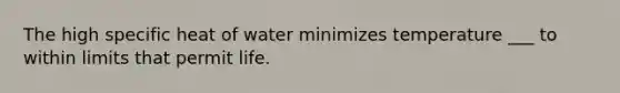 The high specific heat of water minimizes temperature ___ to within limits that permit life.