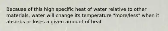 Because of this high specific heat of water relative to other materials, water will change its temperature "more/less" when it absorbs or loses a given amount of heat