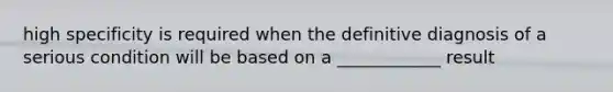 high specificity is required when the definitive diagnosis of a serious condition will be based on a ____________ result