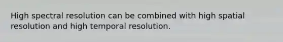 High spectral resolution can be combined with high spatial resolution and high temporal resolution.