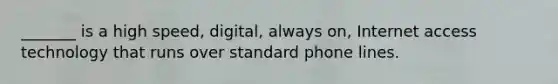 _______ is a high speed, digital, always on, Internet access technology that runs over standard phone lines.