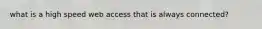 what is a high speed web access that is always connected?