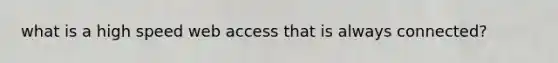 what is a high speed web access that is always connected?