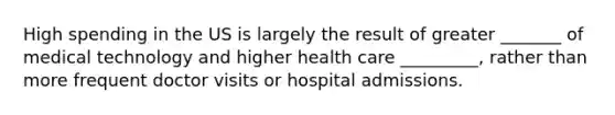 High spending in the US is largely the result of greater _______ of medical technology and higher health care _________, rather than more frequent doctor visits or hospital admissions.