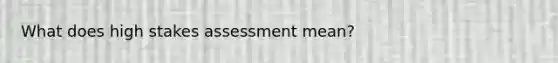 What does high stakes assessment mean?