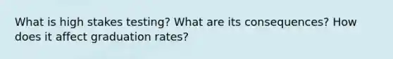 What is high stakes testing? What are its consequences? How does it affect graduation rates?