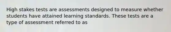 High stakes tests are assessments designed to measure whether students have attained learning standards. These tests are a type of assessment referred to as