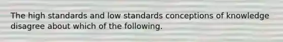 The high standards and low standards conceptions of knowledge disagree about which of the following.