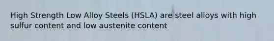 High Strength Low Alloy Steels (HSLA) are steel alloys with high sulfur content and low austenite content